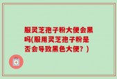 服灵芝孢子粉大便会黑吗(服用灵芝孢子粉是否会导致黑色大便？)