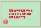 灵芝孢子粉的生产与工艺(灵芝孢子粉的制备方法及生产工艺)