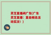 灵芝直播间广东(广东灵芝直播：直击精选活动实况！)