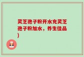灵芝孢子粉开水充灵芝孢子粉加水，养生佳品)