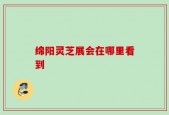 绵阳灵芝展会在哪里看到