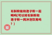 石斛粉能和孢子粉一起喝吗(可以将石斛粉和孢子粉一同冲泡饮用吗？)
