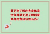 灵芝孢子粉吃完身体发热食用灵芝孢子粉后身体出现发热该怎么办？)