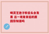 喝灵芝孢子粉舌头会发黑 这一现象背后的原因你知道吗