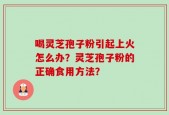 喝灵芝孢子粉引起上火怎么办？灵芝孢子粉的正确食用方法？