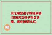 灵芝破壁孢子粉粗多糖(浓缩灵芝孢子粉含多糖，拥有破壁技术)