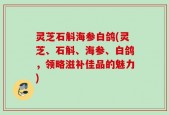 灵芝石斛海参白鸽(灵芝、石斛、海参、白鸽，领略滋补佳品的魅力)