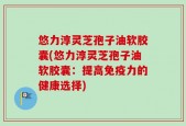 悠力淳灵芝孢子油软胶囊(悠力淳灵芝孢子油软胶囊：提高免疫力的健康选择)