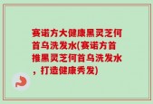 赛诺方大健康黑灵芝何首乌洗发水(赛诺方首推黑灵芝何首乌洗发水，打造健康秀发)
