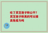 吃了灵芝孢子粉口干？灵芝孢子粉真的可以提高免疫力吗