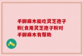 手脚麻木能吃灵芝孢子粉(食用灵芝孢子粉对手脚麻木有帮助