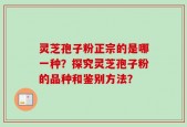 灵芝孢子粉正宗的是哪一种？探究灵芝孢子粉的品种和鉴别方法？