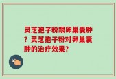 灵芝孢子粉跟卵巢囊肿？灵芝孢子粉对卵巢囊肿的治疗效果？