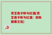 灵芝孢子粉与红酒(灵芝孢子粉与红酒：双助健康之选)