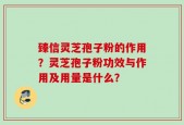 臻信灵芝孢子粉的作用？灵芝孢子粉功效与作用及用量是什么？
