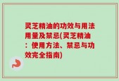 灵芝精油的功效与用法用量及禁忌(灵芝精油：使用方法、禁忌与功效完全指南)