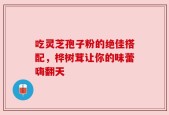 吃灵芝孢子粉的绝佳搭配，桦树茸让你的味蕾嗨翻天