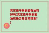 灵芝孢子粉表面有油花好吗(灵芝孢子粉表面油花是否是正常现象？)