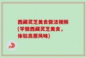 西藏灵芝美食做法视频(学做西藏灵芝美食，体验高原风味)
