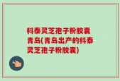 科泰灵芝孢子粉胶囊 青岛(青岛出产的科泰灵芝孢子粉胶囊)