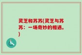 灵芝和苏苏(灵芝与苏苏：一场奇妙的相遇。)