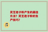灵芝孢子粉产生的最佳方法？灵芝孢子粉的生产技巧？