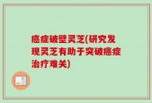 癌症破壁灵芝(研究发现灵芝有助于突破癌症治疗难关)