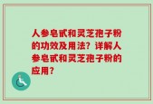 人参皂甙和灵芝孢子粉的功效及用法？详解人参皂甙和灵芝孢子粉的应用？