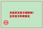 济南灵芝孢子提取物？正宗孢子粉哪里买