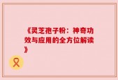《灵芝孢子粉：神奇功效与应用的全方位解读》
