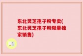 东北灵芝孢子粉专卖(东北灵芝孢子粉限量独家销售)
