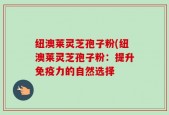 纽澳莱灵芝孢子粉(纽澳莱灵芝孢子粉：提升免疫力的自然选择