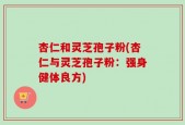 杏仁和灵芝孢子粉(杏仁与灵芝孢子粉：强身健体良方)