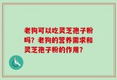 老狗可以吃灵芝孢子粉吗？老狗的营养需求和灵芝孢子粉的作用？