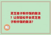 灵芝孢子粉炒饭的做法？让你轻松学会灵芝孢子粉炒饭的做法？