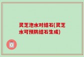 灵芝泡水对结石(灵芝水可预防结石生成)