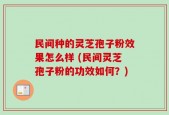 民间种的灵芝孢子粉效果怎么样 (民间灵芝孢子粉的功效如何？)