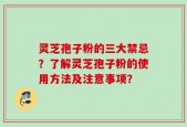 灵芝孢子粉的三大禁忌？了解灵芝孢子粉的使用方法及注意事项？