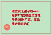 破壁灵芝孢子粉oem贴牌厂家(破壁灵芝孢子粉OEM厂家，高品质合作首选!)