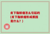 皮下脂肪瘤怎么引起的(皮下脂肪瘤形成原因是什么？)