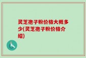 灵芝孢子粉价格大概多少(灵芝孢子粉价格介绍)