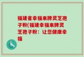 福建省幸福来牌灵芝孢子粉(福建幸福来牌灵芝孢子粉：让您健康幸福