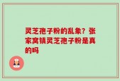 灵芝孢子粉的乱象？张家窝镇灵芝孢子粉是真的吗