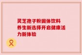 灵芝孢子粉固体饮料 养生新选择开启健康活力新体验