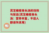 灵芝橄榄骨头汤的功效与禁忌(灵芝橄榄骨头汤：营养丰富，不适人群请勿食用)