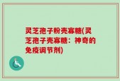 灵芝孢子粉壳寡糖(灵芝孢子壳寡糖：神奇的免疫调节剂)