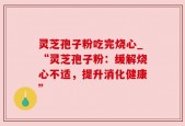 灵芝孢子粉吃完烧心_“灵芝孢子粉：缓解烧心不适，提升消化健康”