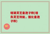 增建灵芝皇孢子粉(增良灵芝效能，强化皇孢子粉)