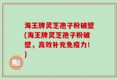 海王牌灵芝孢子粉破壁(海王牌灵芝孢子粉破壁，高效补充免疫力！)
