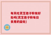 每天吃灵芝孢子粉有好处吗(灵芝孢子粉每日食用的益处)